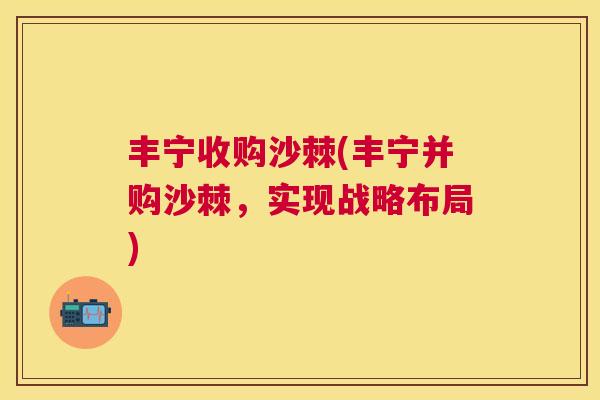 丰宁收购沙棘(丰宁并购沙棘，实现战略布局)