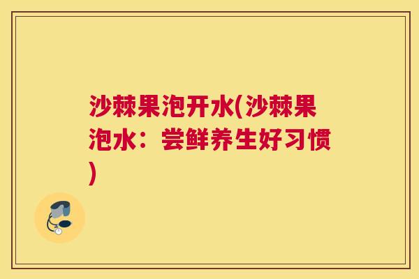 沙棘果泡开水(沙棘果泡水：尝鲜养生好习惯)