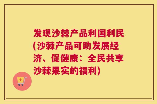 发现沙棘产品利国利民(沙棘产品可助发展经济、促健康：全民共享沙棘果实的福利)