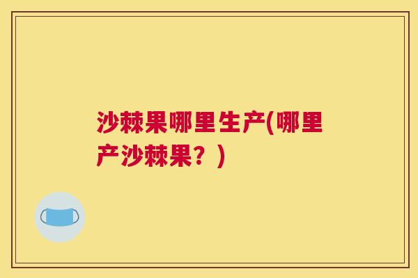 沙棘果哪里生产(哪里产沙棘果？)