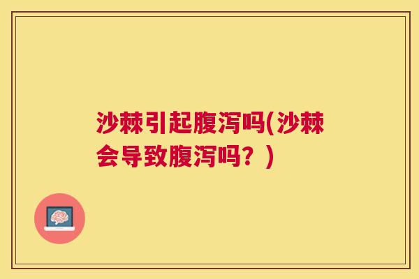 沙棘引起腹泻吗(沙棘会导致腹泻吗？)