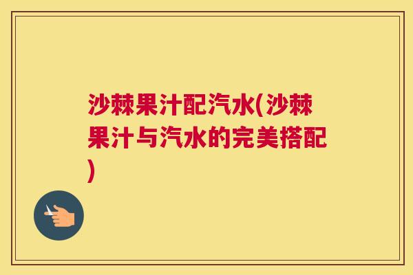 沙棘果汁配汽水(沙棘果汁与汽水的完美搭配)