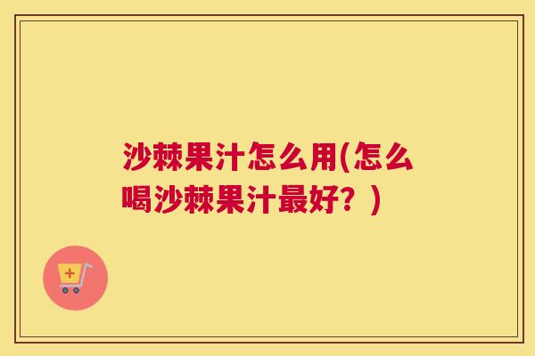 沙棘果汁怎么用(怎么喝沙棘果汁最好？)