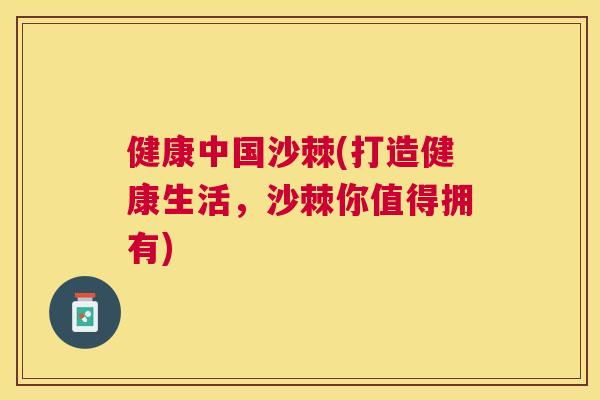 健康中国沙棘(打造健康生活，沙棘你值得拥有)