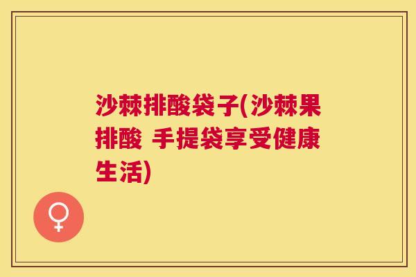 沙棘排酸袋子(沙棘果排酸 手提袋享受健康生活)