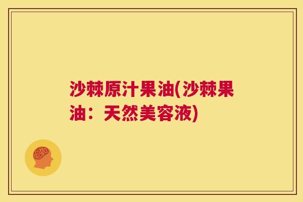 沙棘原汁果油(沙棘果油：天然美容液)