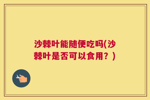 沙棘叶能随便吃吗(沙棘叶是否可以食用？)