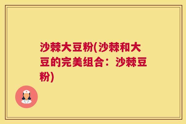 沙棘大豆粉(沙棘和大豆的完美组合：沙棘豆粉)