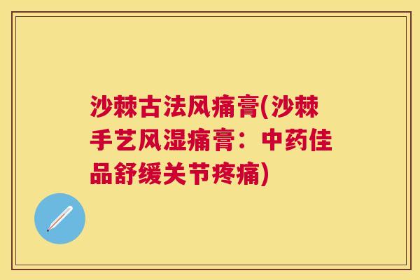沙棘古法风痛膏(沙棘手艺风湿痛膏：中药佳品舒缓关节疼痛)