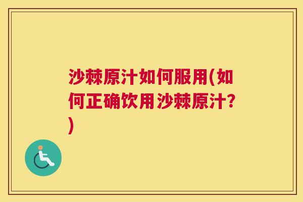 沙棘原汁如何服用(如何正确饮用沙棘原汁？)