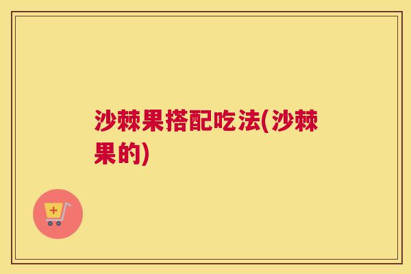 沙棘果搭配吃法(沙棘果的)