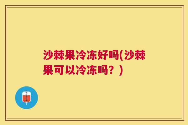 沙棘果冷冻好吗(沙棘果可以冷冻吗？)