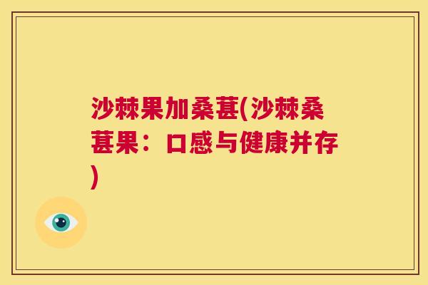 沙棘果加桑葚(沙棘桑葚果：口感与健康并存)