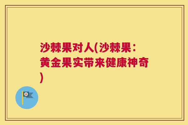 沙棘果对人(沙棘果：黄金果实带来健康神奇)