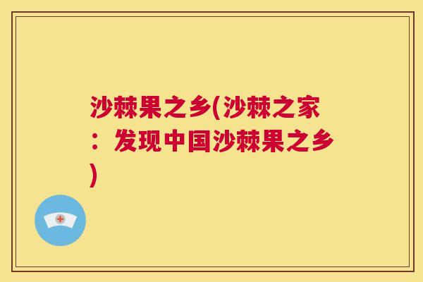 沙棘果之乡(沙棘之家：发现中国沙棘果之乡)