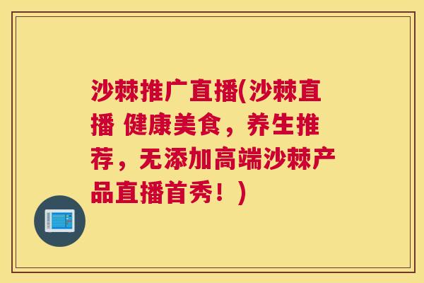 沙棘推广直播(沙棘直播 健康美食，养生推荐，无添加高端沙棘产品直播首秀！)