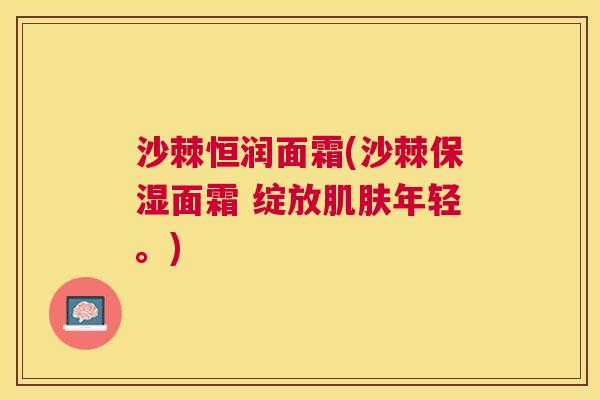 沙棘恒润面霜(沙棘保湿面霜 绽放肌肤年轻。)