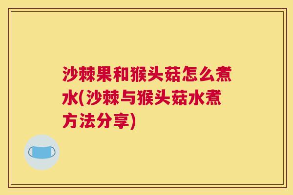 沙棘果和猴头菇怎么煮水(沙棘与猴头菇水煮方法分享)