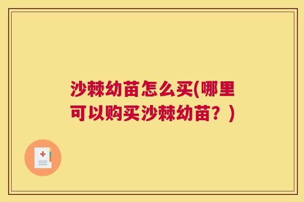沙棘幼苗怎么买(哪里可以购买沙棘幼苗？)