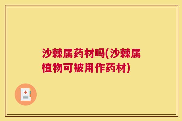 沙棘属药材吗(沙棘属植物可被用作药材)