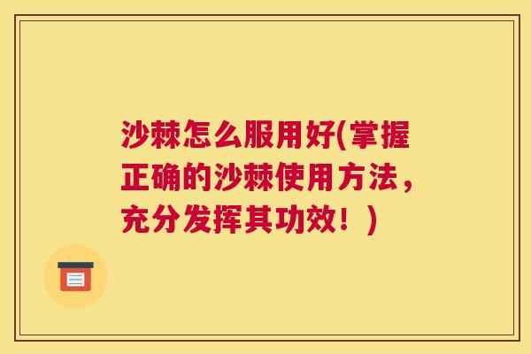 沙棘怎么服用好(掌握正确的沙棘使用方法，充分发挥其功效！)