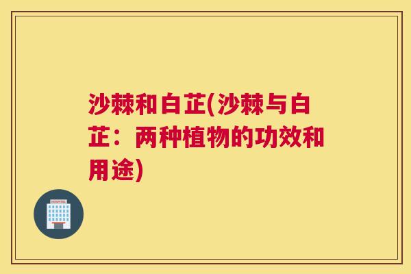 沙棘和白芷(沙棘与白芷：两种植物的功效和用途)