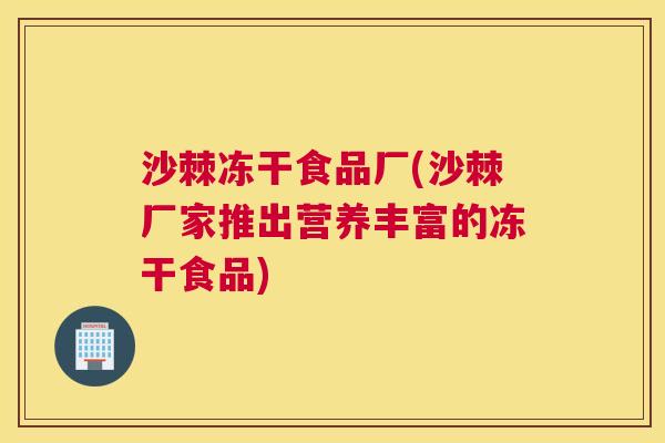 沙棘冻干食品厂(沙棘厂家推出营养丰富的冻干食品)