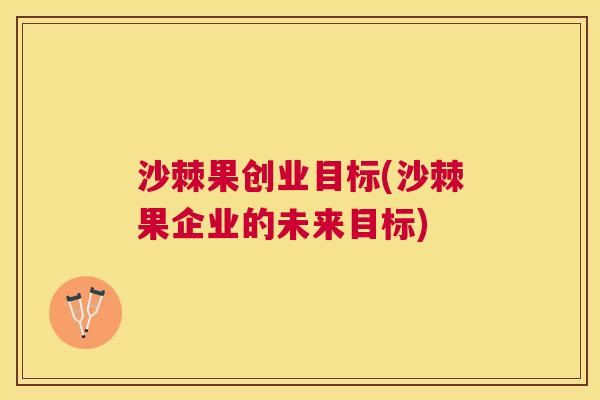 沙棘果创业目标(沙棘果企业的未来目标)